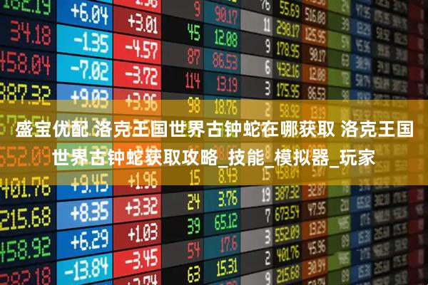 盛宝优配 洛克王国世界古钟蛇在哪获取 洛克王国世界古钟蛇获取攻略_技能_模拟器_玩家