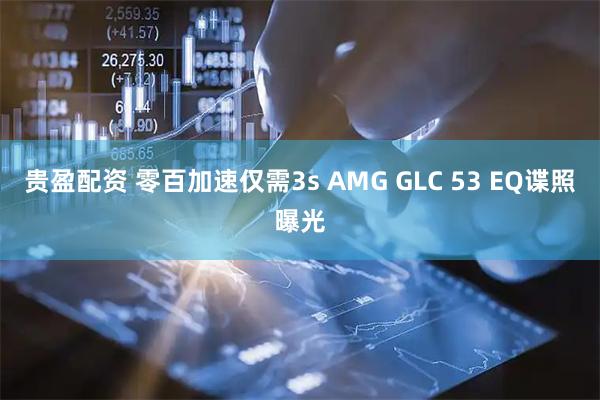 贵盈配资 零百加速仅需3s AMG GLC 53 EQ谍照曝光