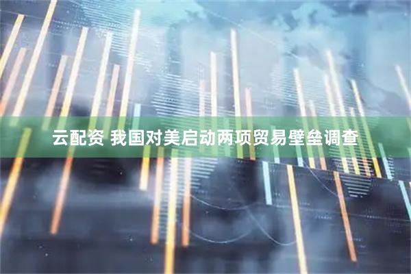 云配资 我国对美启动两项贸易壁垒调查