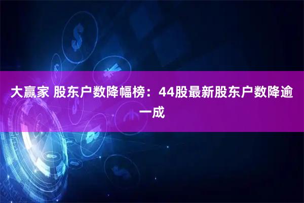 大赢家 股东户数降幅榜：44股最新股东户数降逾一成