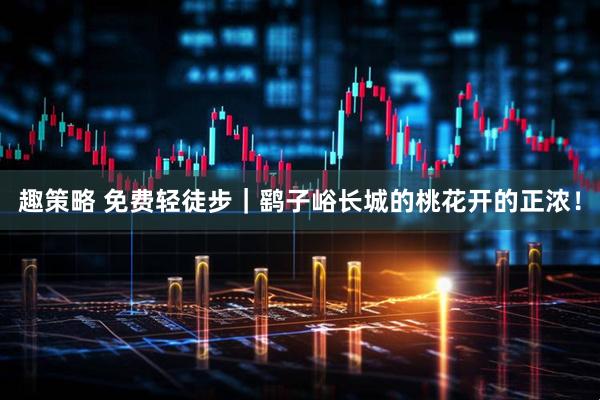 趣策略 免费轻徒步｜鹞子峪长城的桃花开的正浓！