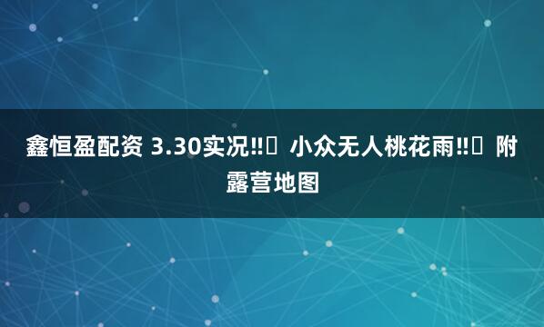 鑫恒盈配资 3.30实况‼️小众无人桃花雨‼️附露营地图