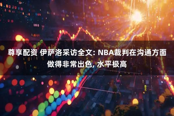 尊享配资 伊萨洛采访全文: NBA裁判在沟通方面做得非常出色, 水平极高