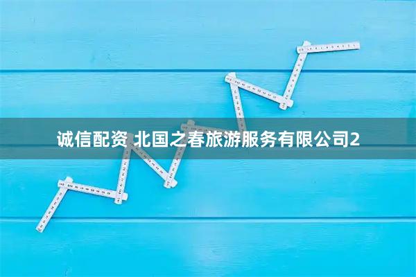 诚信配资 北国之春旅游服务有限公司2