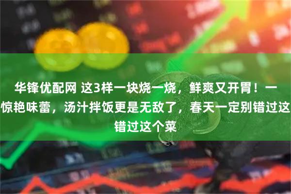 华锋优配网 这3样一块烧一烧，鲜爽又开胃！一口就惊艳味蕾，汤汁拌饭更是无敌了，春天一定别错过这个菜
