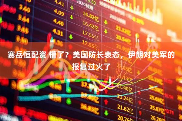 赛岳恒配资 懵了？美国防长表态，伊朗对美军的报复过火了