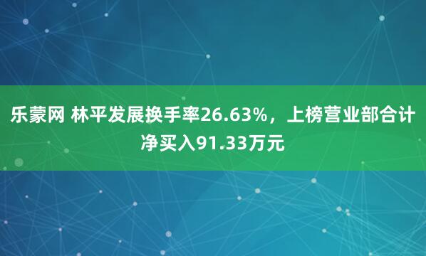 乐蒙网 林平发展换手率26.63%，上榜营业部合计净买入91.33万元