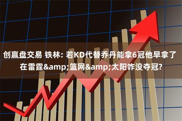 创赢盘交易 铁林: 若KD代替乔丹能拿6冠他早拿了 在雷霆&篮网&太阳咋没夺冠?
