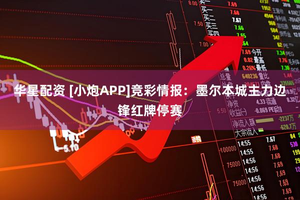 华星配资 [小炮APP]竞彩情报：墨尔本城主力边锋红牌停赛