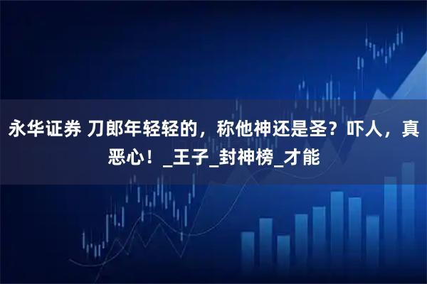 永华证券 刀郎年轻轻的，称他神还是圣？吓人，真恶心！_王子_封神榜_才能