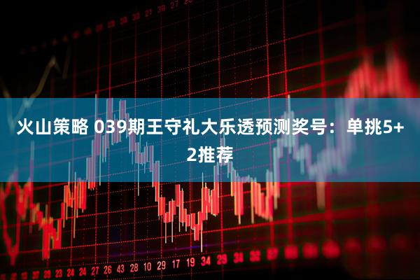 火山策略 039期王守礼大乐透预测奖号：单挑5+2推荐