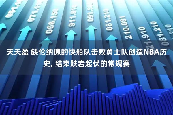 天天盈 缺伦纳德的快船队击败勇士队创造NBA历史, 结束跌宕起伏的常规赛